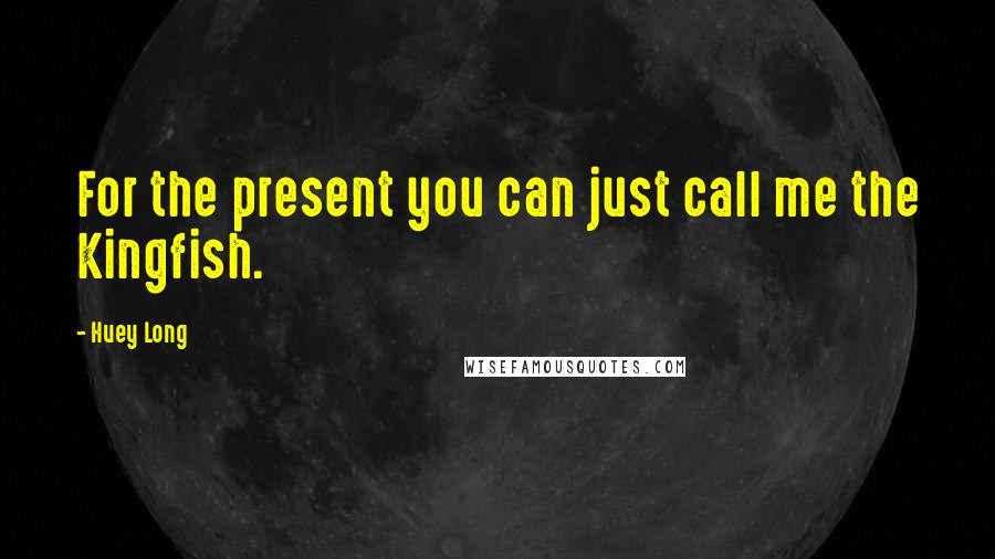 Huey Long Quotes: For the present you can just call me the Kingfish.