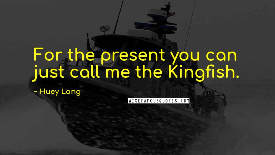 Huey Long Quotes: For the present you can just call me the Kingfish.
