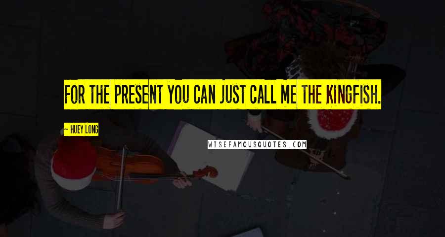 Huey Long Quotes: For the present you can just call me the Kingfish.