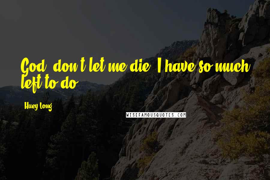 Huey Long Quotes: God, don't let me die. I have so much left to do.