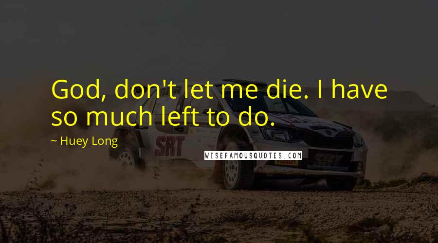 Huey Long Quotes: God, don't let me die. I have so much left to do.