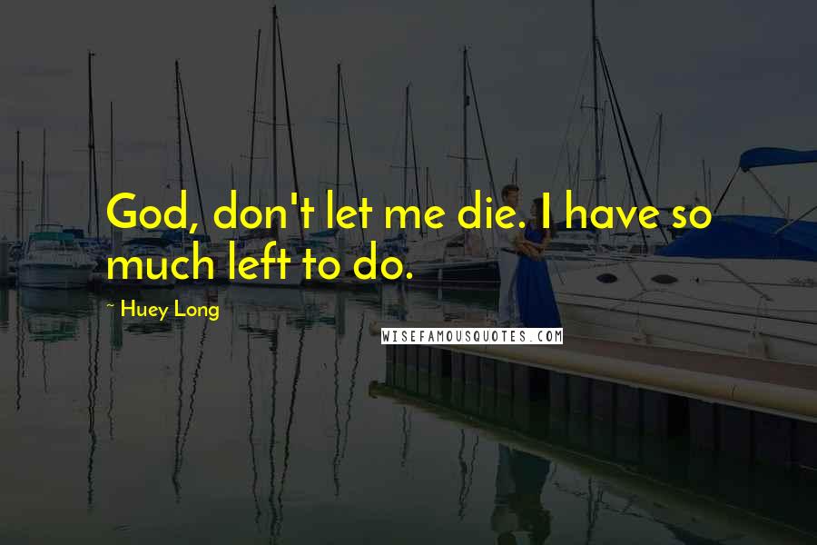 Huey Long Quotes: God, don't let me die. I have so much left to do.
