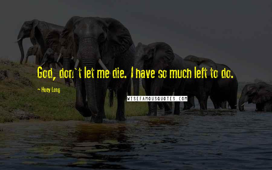 Huey Long Quotes: God, don't let me die. I have so much left to do.