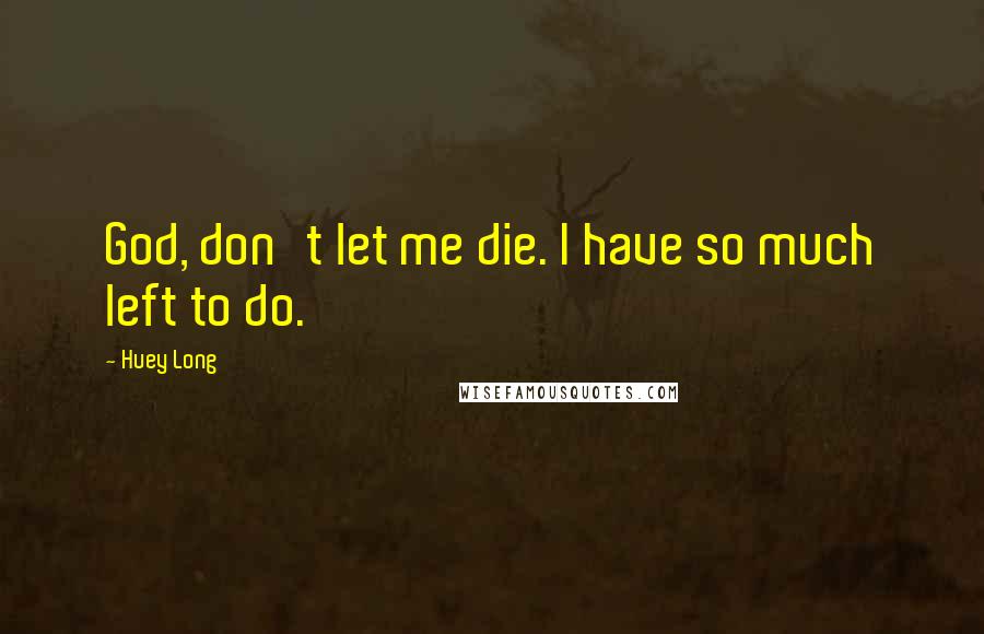 Huey Long Quotes: God, don't let me die. I have so much left to do.