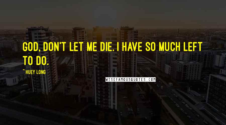 Huey Long Quotes: God, don't let me die. I have so much left to do.