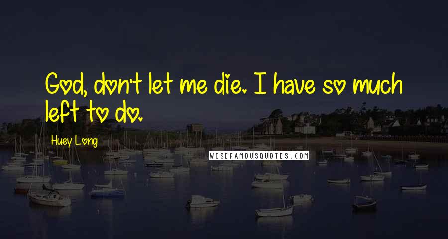 Huey Long Quotes: God, don't let me die. I have so much left to do.