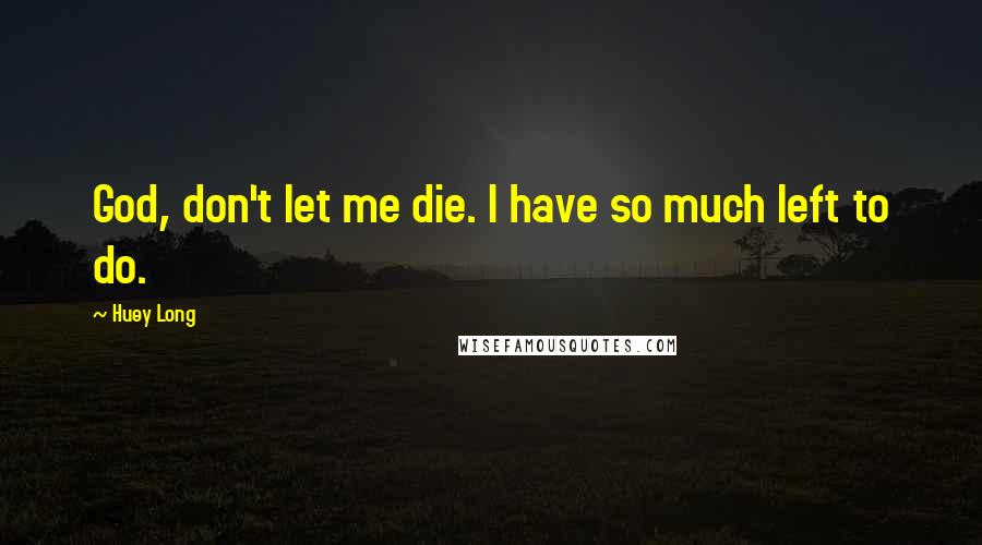 Huey Long Quotes: God, don't let me die. I have so much left to do.