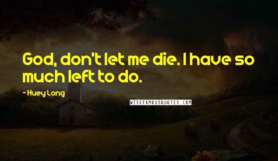 Huey Long Quotes: God, don't let me die. I have so much left to do.