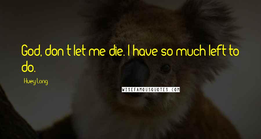 Huey Long Quotes: God, don't let me die. I have so much left to do.