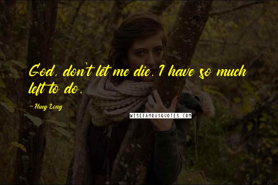 Huey Long Quotes: God, don't let me die. I have so much left to do.
