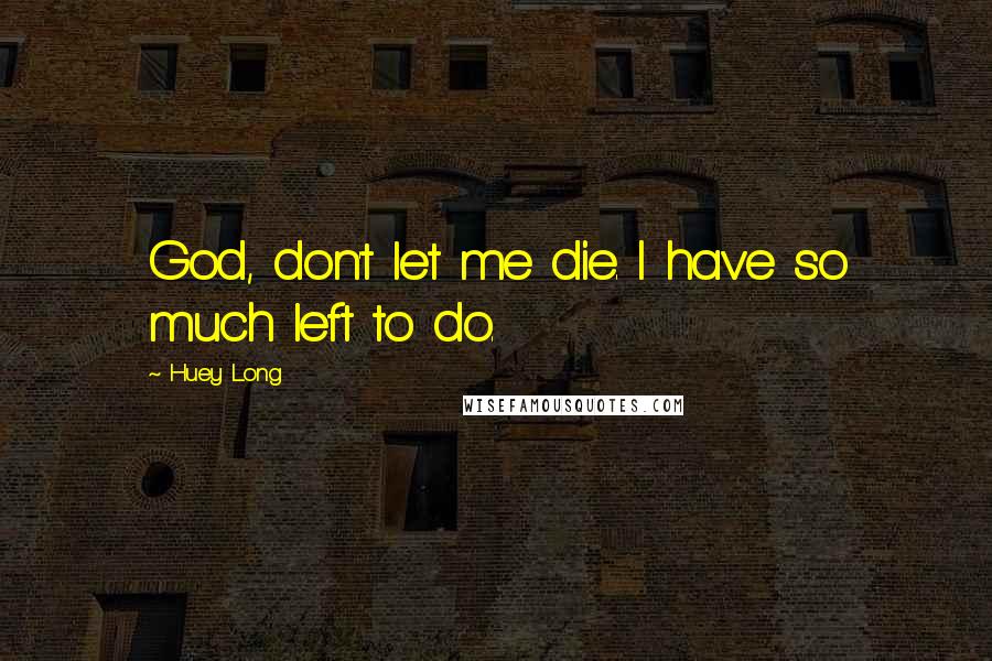 Huey Long Quotes: God, don't let me die. I have so much left to do.