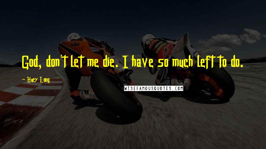 Huey Long Quotes: God, don't let me die. I have so much left to do.