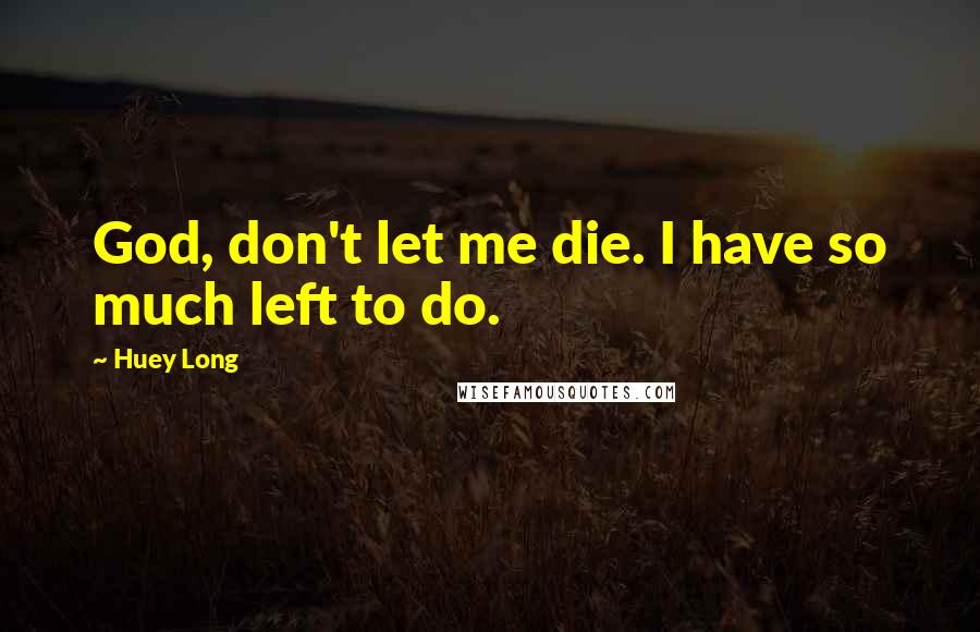 Huey Long Quotes: God, don't let me die. I have so much left to do.