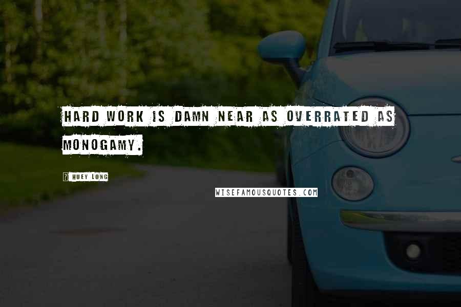 Huey Long Quotes: Hard work is damn near as overrated as monogamy.