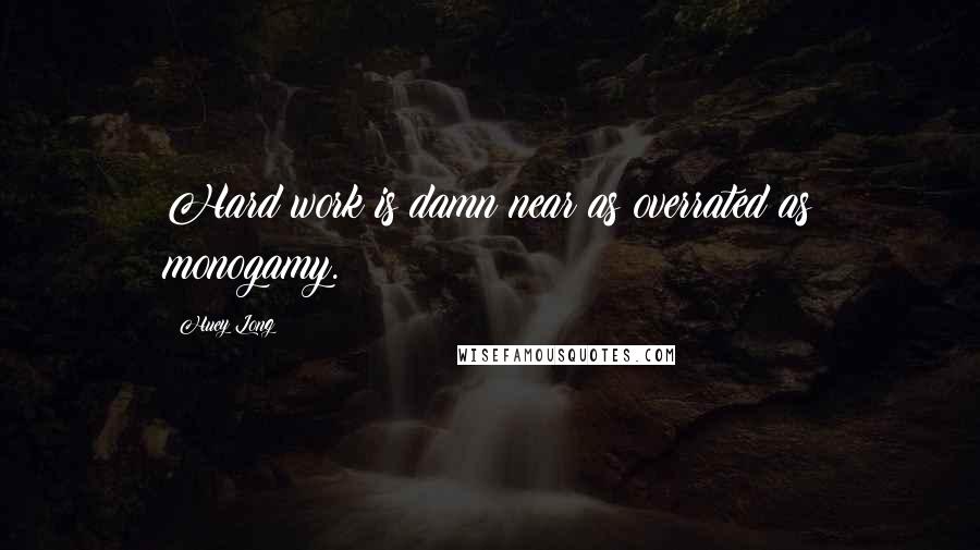 Huey Long Quotes: Hard work is damn near as overrated as monogamy.