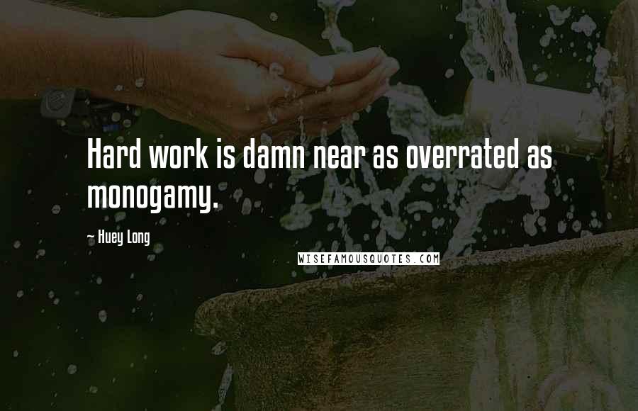 Huey Long Quotes: Hard work is damn near as overrated as monogamy.