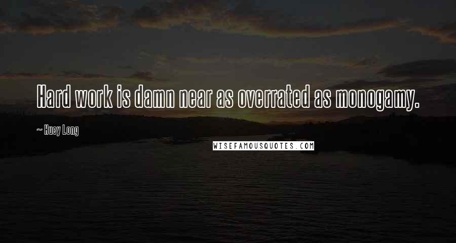 Huey Long Quotes: Hard work is damn near as overrated as monogamy.