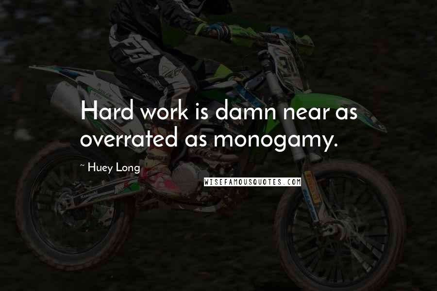 Huey Long Quotes: Hard work is damn near as overrated as monogamy.