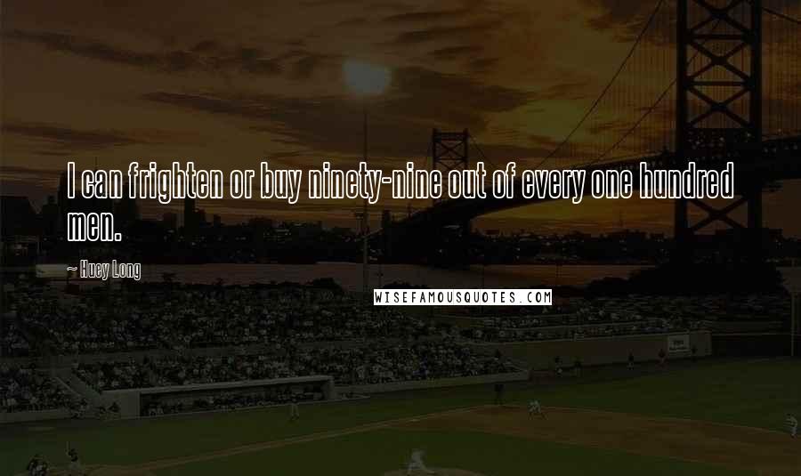 Huey Long Quotes: I can frighten or buy ninety-nine out of every one hundred men.