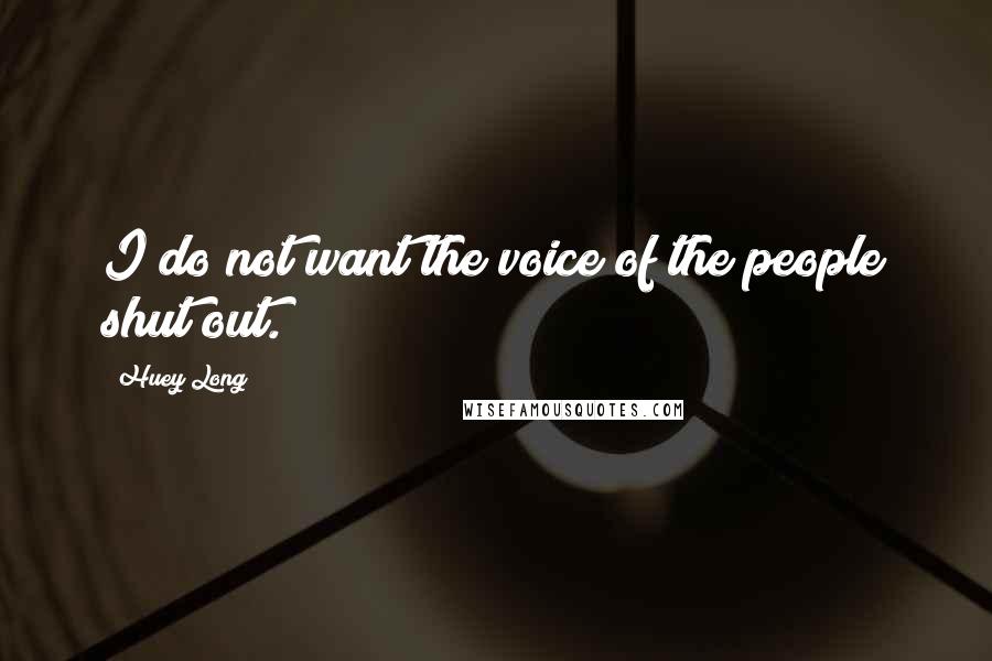 Huey Long Quotes: I do not want the voice of the people shut out.
