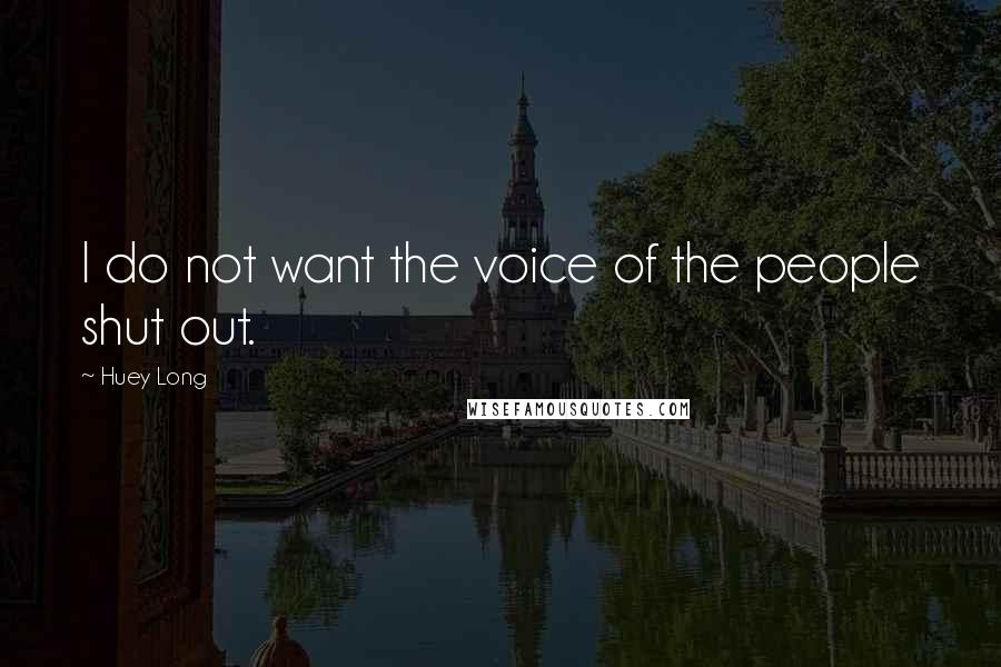Huey Long Quotes: I do not want the voice of the people shut out.