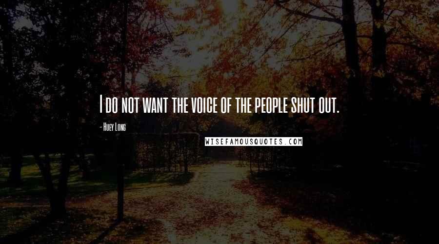 Huey Long Quotes: I do not want the voice of the people shut out.