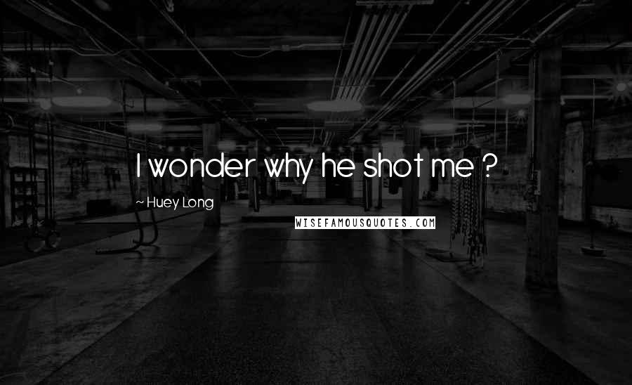 Huey Long Quotes: I wonder why he shot me ?