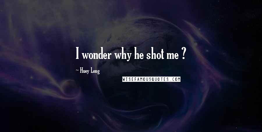 Huey Long Quotes: I wonder why he shot me ?