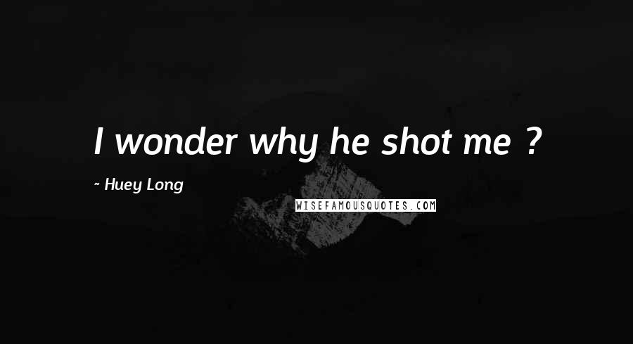 Huey Long Quotes: I wonder why he shot me ?