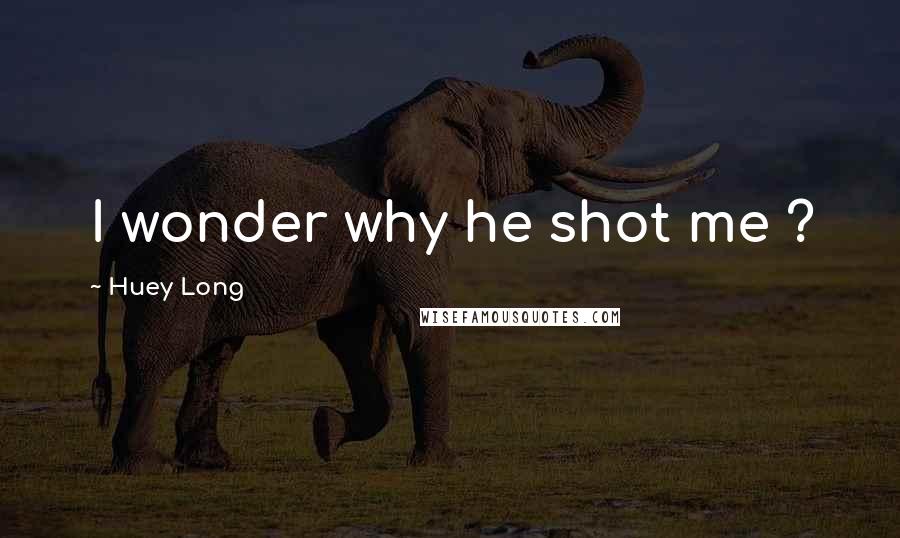 Huey Long Quotes: I wonder why he shot me ?