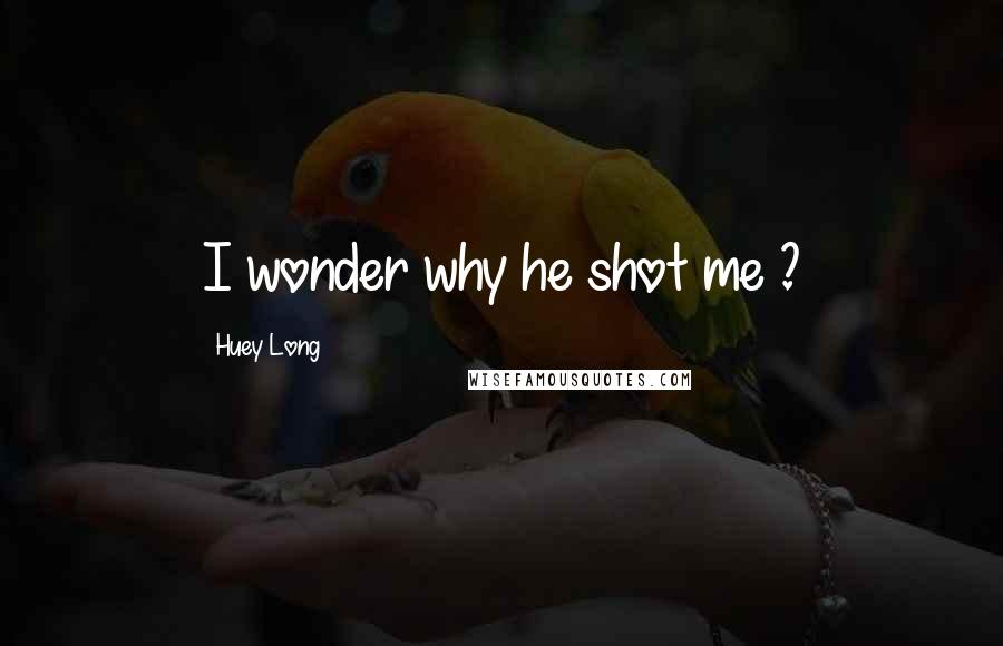 Huey Long Quotes: I wonder why he shot me ?