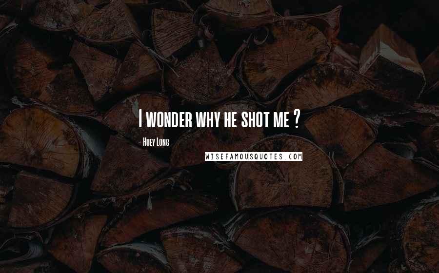 Huey Long Quotes: I wonder why he shot me ?