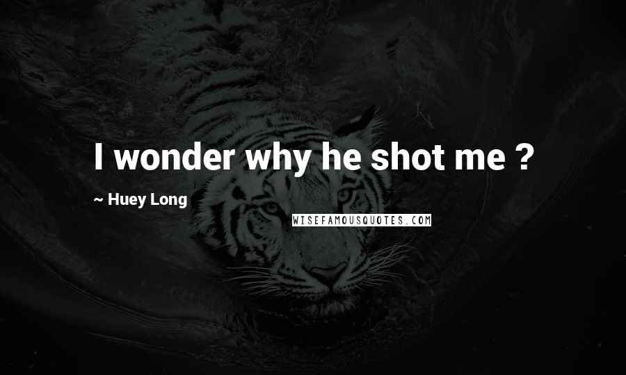 Huey Long Quotes: I wonder why he shot me ?