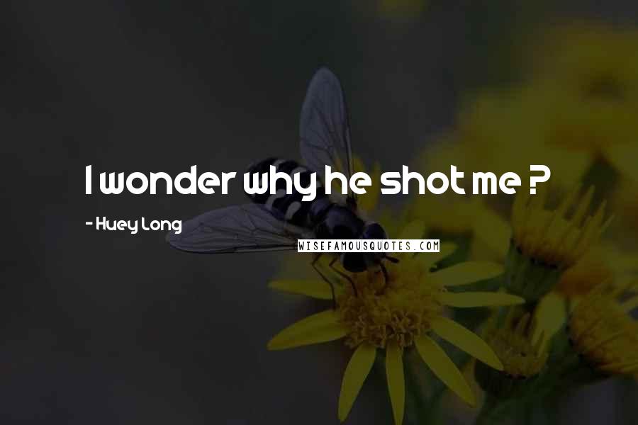 Huey Long Quotes: I wonder why he shot me ?