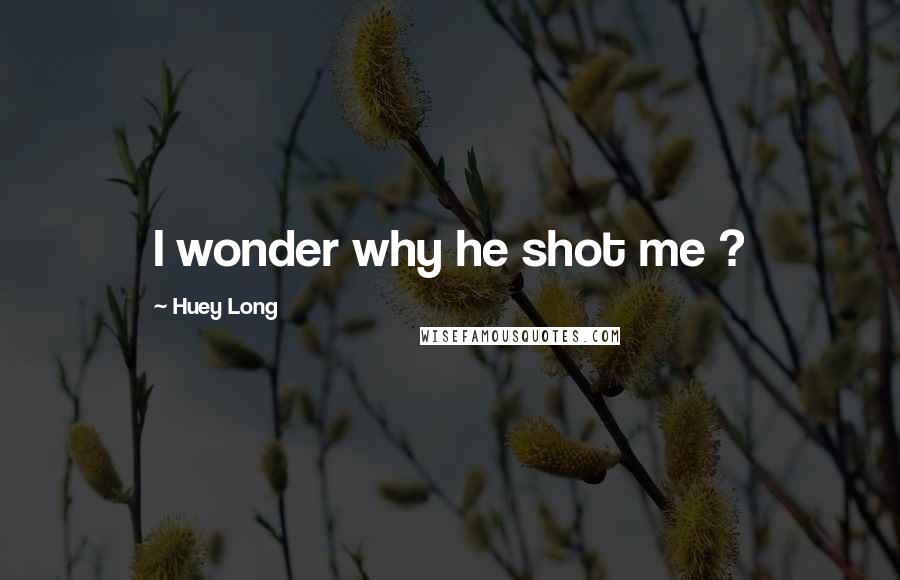 Huey Long Quotes: I wonder why he shot me ?