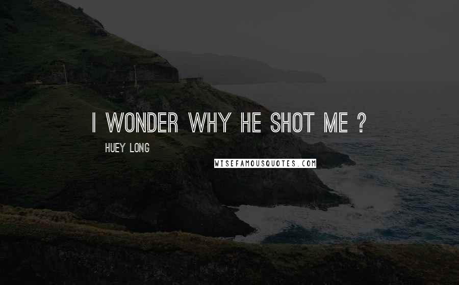 Huey Long Quotes: I wonder why he shot me ?