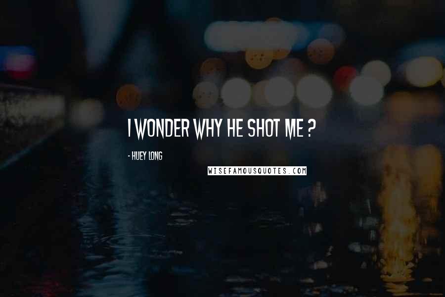 Huey Long Quotes: I wonder why he shot me ?
