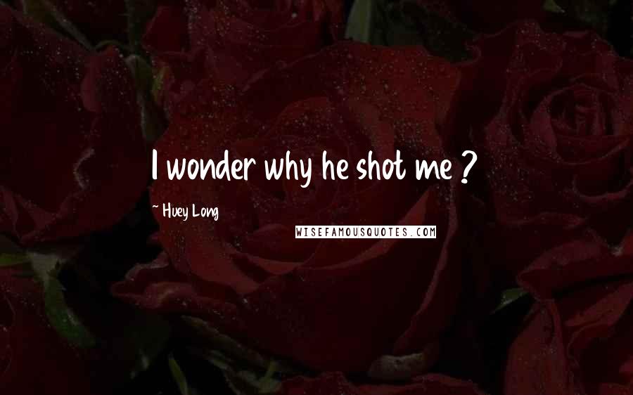 Huey Long Quotes: I wonder why he shot me ?