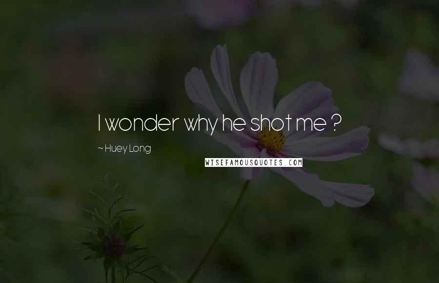 Huey Long Quotes: I wonder why he shot me ?