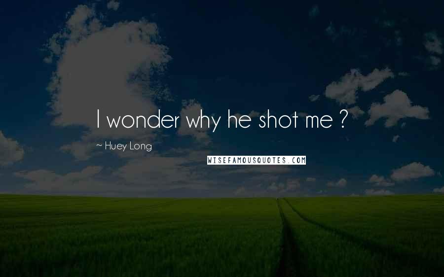 Huey Long Quotes: I wonder why he shot me ?
