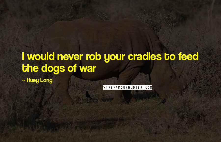 Huey Long Quotes: I would never rob your cradles to feed the dogs of war
