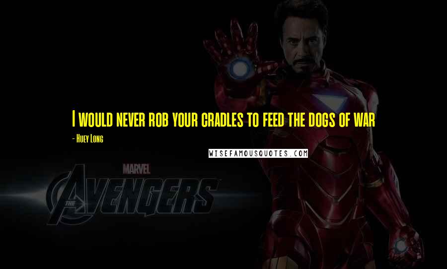 Huey Long Quotes: I would never rob your cradles to feed the dogs of war