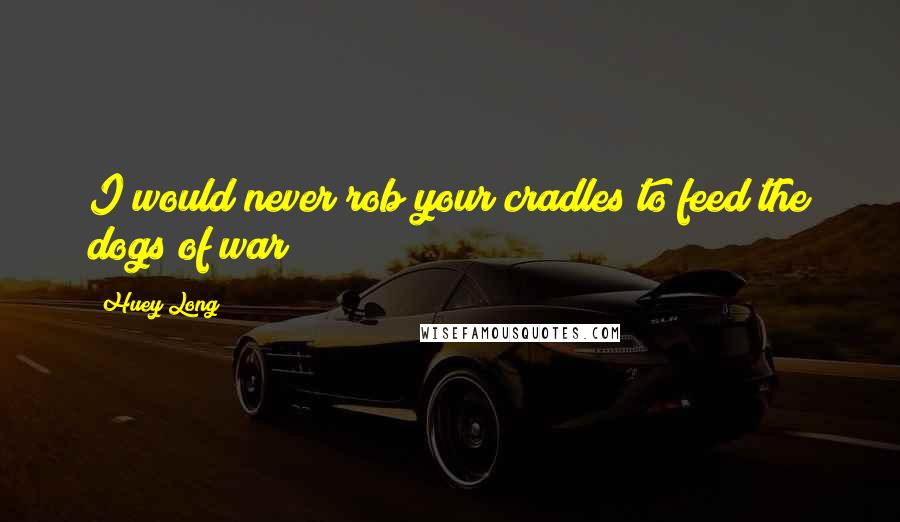 Huey Long Quotes: I would never rob your cradles to feed the dogs of war