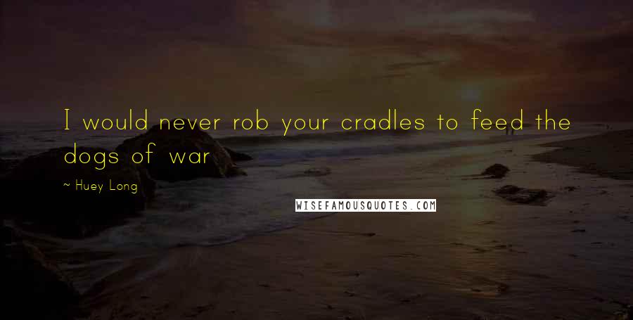 Huey Long Quotes: I would never rob your cradles to feed the dogs of war
