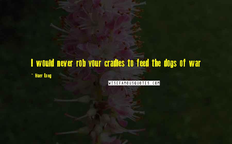 Huey Long Quotes: I would never rob your cradles to feed the dogs of war