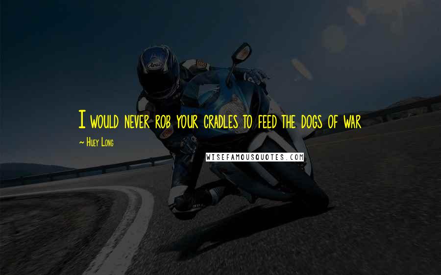 Huey Long Quotes: I would never rob your cradles to feed the dogs of war