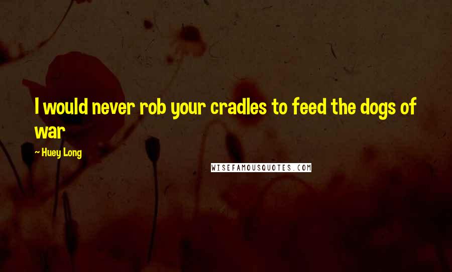 Huey Long Quotes: I would never rob your cradles to feed the dogs of war