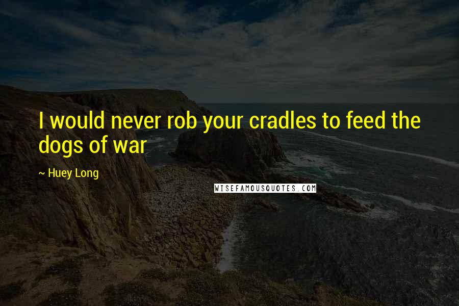 Huey Long Quotes: I would never rob your cradles to feed the dogs of war