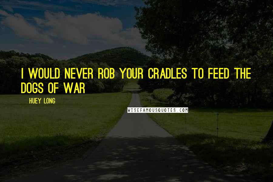 Huey Long Quotes: I would never rob your cradles to feed the dogs of war