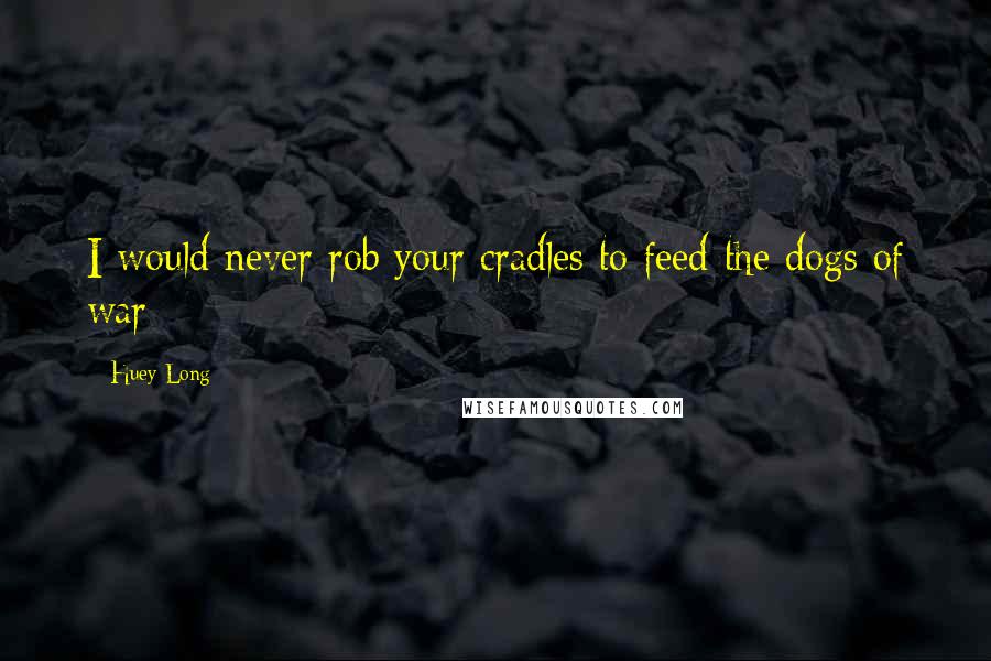 Huey Long Quotes: I would never rob your cradles to feed the dogs of war